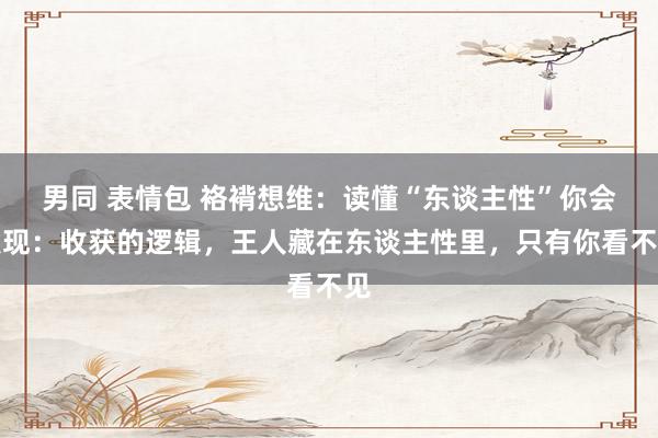 男同 表情包 袼褙想维：读懂“东谈主性”你会发现：收获的逻辑，王人藏在东谈主性里，只有你看不见