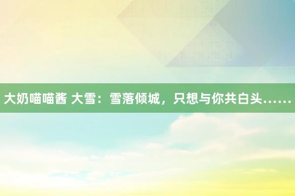 大奶喵喵酱 大雪：雪落倾城，只想与你共白头……
