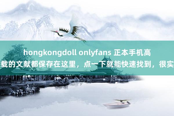 hongkongdoll onlyfans 正本手机高下载的文献都保存在这里，点一下就能快速找到，很实用