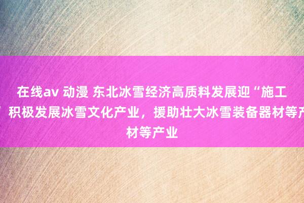 在线av 动漫 东北冰雪经济高质料发展迎“施工图” 积极发展冰雪文化产业，援助壮大冰雪装备器材等产业