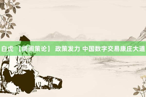 白虎 【阛阓策论】 政策发力 中国数字交易康庄大道