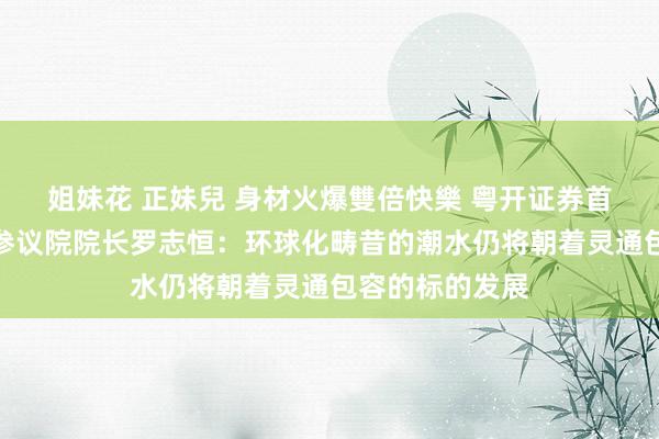 姐妹花 正妹兒 身材火爆雙倍快樂 粤开证券首席经济学家、参议院院长罗志恒：环球化畴昔的潮水仍将朝着灵通包容的标的发展