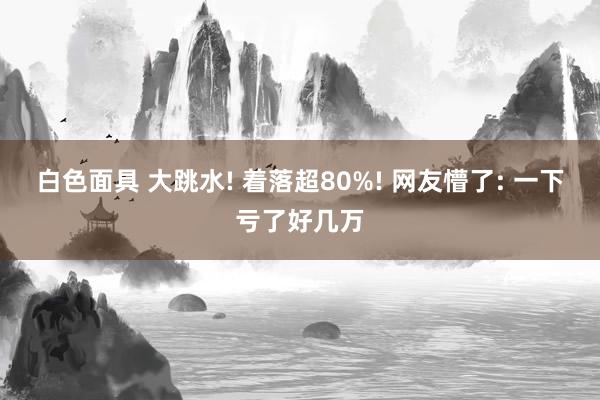 白色面具 大跳水! 着落超80%! 网友懵了: 一下亏了好几万