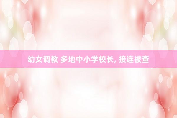 幼女调教 多地中小学校长， 接连被查