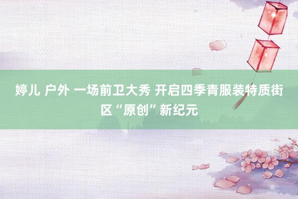 婷儿 户外 一场前卫大秀 开启四季青服装特质街区“原创”新纪元