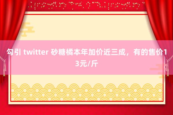 勾引 twitter 砂糖橘本年加价近三成，有的售价13元/斤