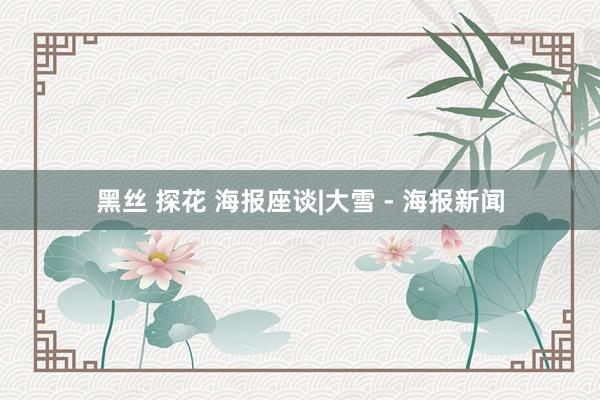 黑丝 探花 海报座谈|大雪 - 海报新闻