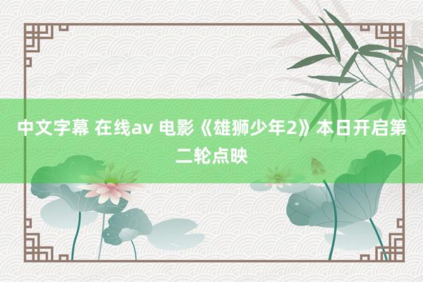 中文字幕 在线av 电影《雄狮少年2》本日开启第二轮点映