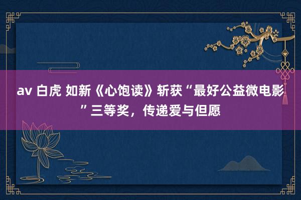 av 白虎 如新《心饱读》斩获“最好公益微电影”三等奖，传递爱与但愿