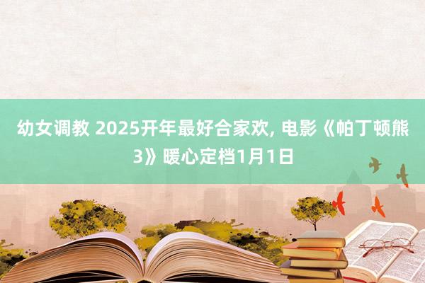 幼女调教 2025开年最好合家欢， 电影《帕丁顿熊3》暖心定档1月1日