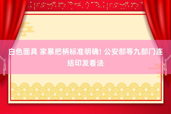 白色面具 家暴把柄标准明确! 公安部等九部门连结印发看法