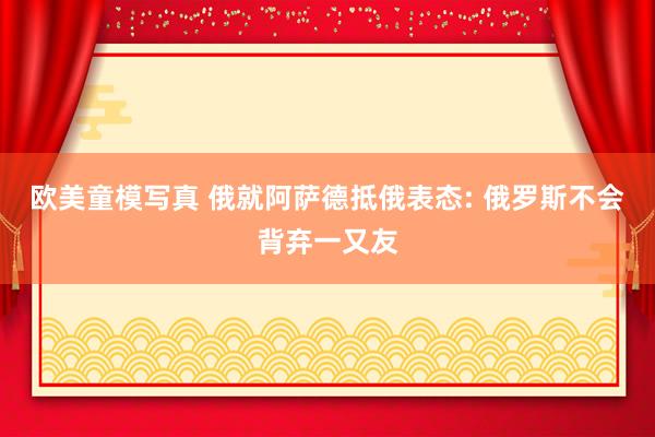 欧美童模写真 俄就阿萨德抵俄表态: 俄罗斯不会背弃一又友