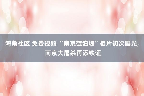 海角社区 免费视频 “南京碇泊场”相片初次曝光， 南京大屠杀再添铁证