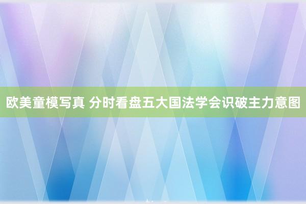 欧美童模写真 分时看盘五大国法学会识破主力意图