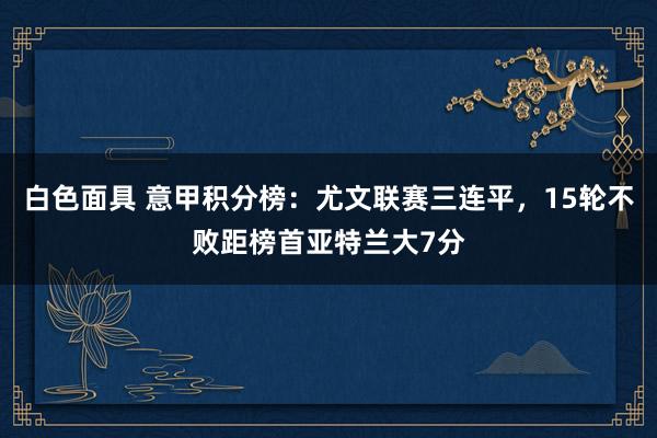 白色面具 意甲积分榜：尤文联赛三连平，15轮不败距榜首亚特兰大7分