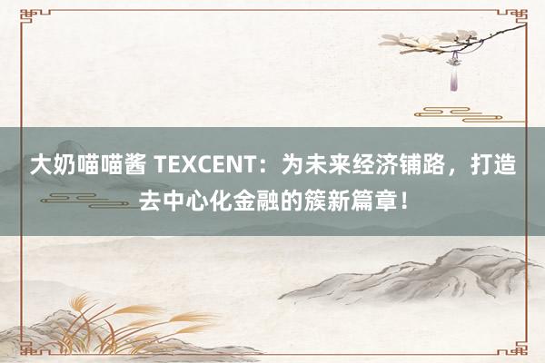 大奶喵喵酱 TEXCENT：为未来经济铺路，打造去中心化金融的簇新篇章！