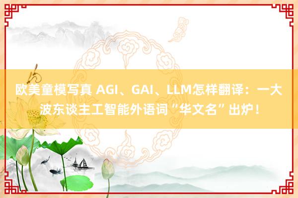 欧美童模写真 AGI、GAI、LLM怎样翻译：一大波东谈主工智能外语词“华文名”出炉！
