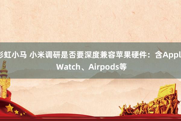 彩虹小马 小米调研是否要深度兼容苹果硬件：含Apple Watch、Airpods等