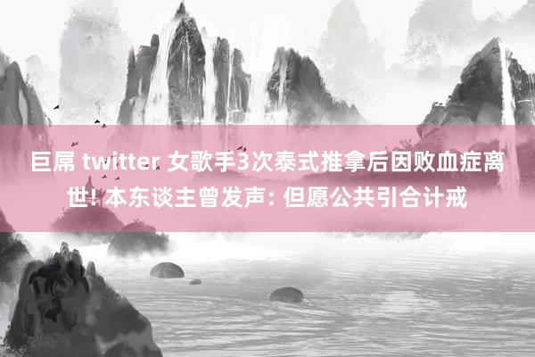 巨屌 twitter 女歌手3次泰式推拿后因败血症离世! 本东谈主曾发声: 但愿公共引合计戒