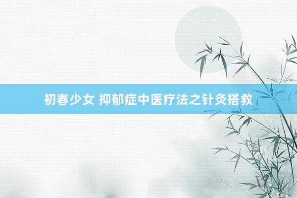 初春少女 抑郁症中医疗法之针灸搭救