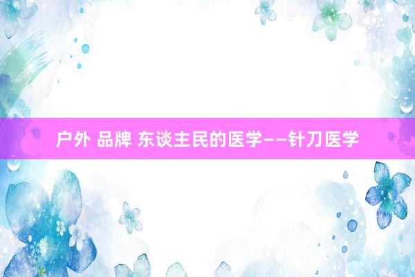 户外 品牌 东谈主民的医学——针刀医学
