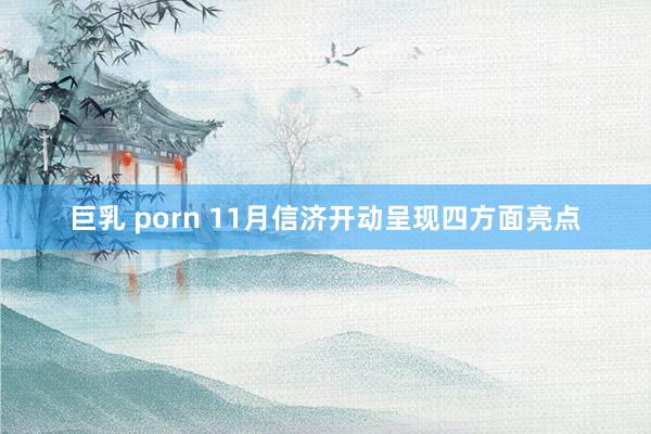 巨乳 porn 11月信济开动呈现四方面亮点