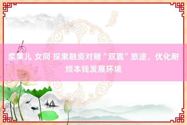 浆果儿 女同 探索融资对赌“双赢”旅途，优化耐烦本钱发展环境