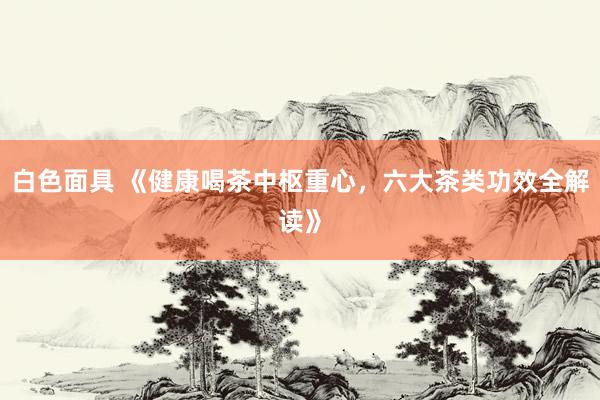 白色面具 《健康喝茶中枢重心，六大茶类功效全解读》