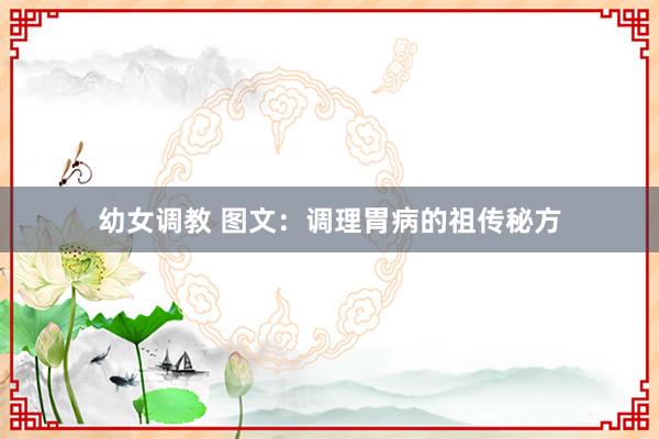 幼女调教 图文：调理胃病的祖传秘方
