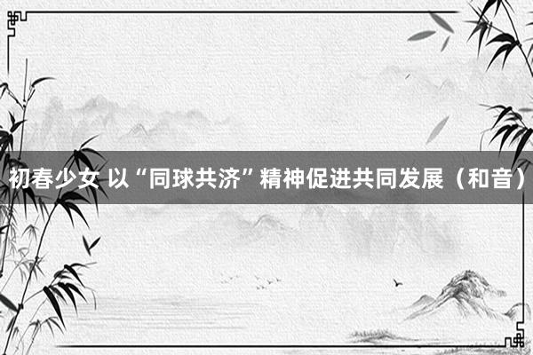 初春少女 以“同球共济”精神促进共同发展（和音）