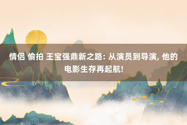 情侣 偷拍 王宝强鼎新之路: 从演员到导演， 他的电影生存再起航!