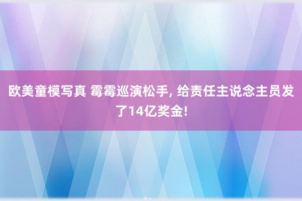 欧美童模写真 霉霉巡演松手， 给责任主说念主员发了14亿奖金!