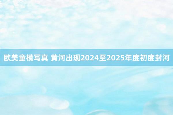欧美童模写真 黄河出现2024至2025年度初度封河