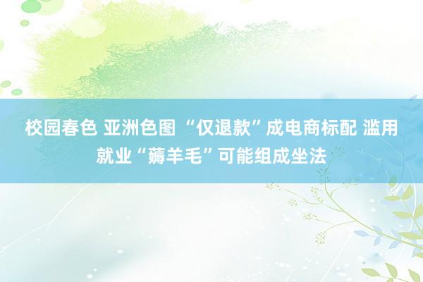 校园春色 亚洲色图 “仅退款”成电商标配 滥用就业“薅羊毛”可能组成坐法