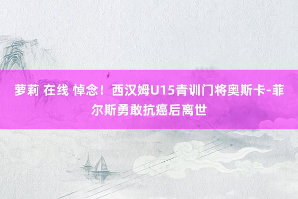 萝莉 在线 悼念！西汉姆U15青训门将奥斯卡-菲尔斯勇敢抗癌后离世