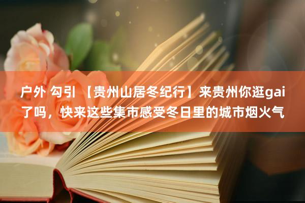 户外 勾引 【贵州山居冬纪行】来贵州你逛gai了吗，快来这些集市感受冬日里的城市烟火气