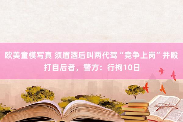 欧美童模写真 须眉酒后叫两代驾“竞争上岗”并殴打自后者，警方：行拘10日