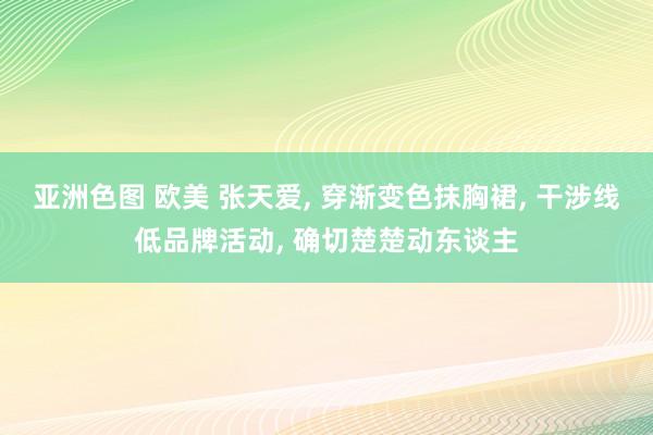 亚洲色图 欧美 张天爱， 穿渐变色抹胸裙， 干涉线低品牌活动， 确切楚楚动东谈主