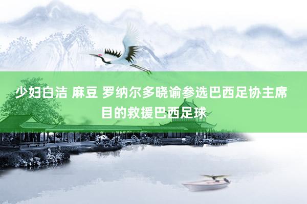 少妇白洁 麻豆 罗纳尔多晓谕参选巴西足协主席 目的救援巴西足球
