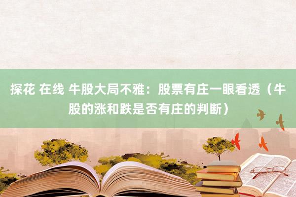 探花 在线 牛股大局不雅：股票有庄一眼看透（牛股的涨和跌是否有庄的判断）