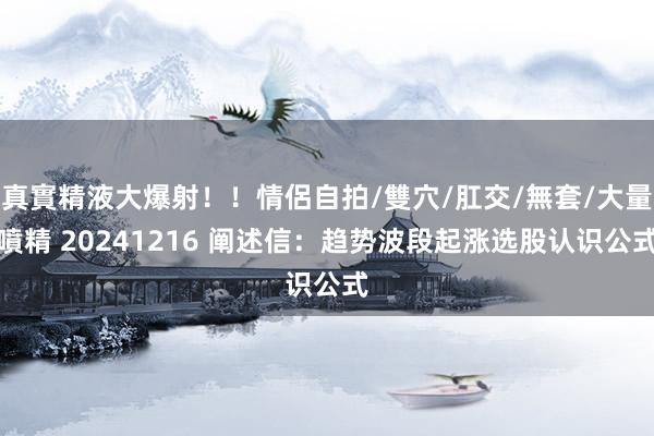 真實精液大爆射！！情侶自拍/雙穴/肛交/無套/大量噴精 20241216 阐述信：趋势波段起涨选股认识公式