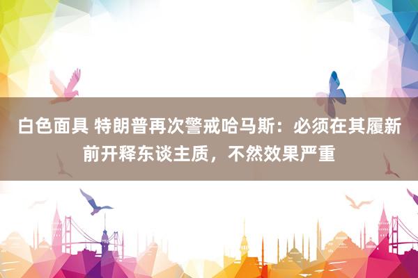 白色面具 特朗普再次警戒哈马斯：必须在其履新前开释东谈主质，不然效果严重