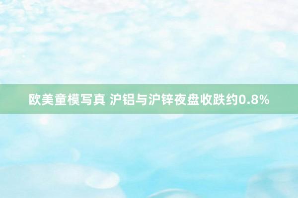 欧美童模写真 沪铝与沪锌夜盘收跌约0.8%