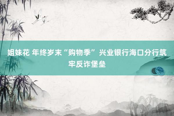 姐妹花 年终岁末“购物季” 兴业银行海口分行筑牢反诈堡垒