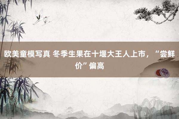 欧美童模写真 冬季生果在十堰大王人上市，“尝鲜价”偏高