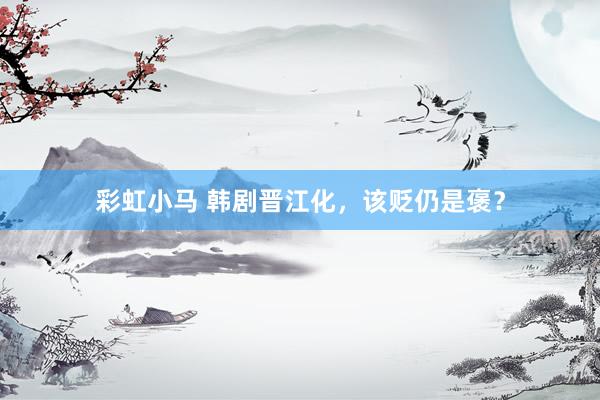 彩虹小马 韩剧晋江化，该贬仍是褒？