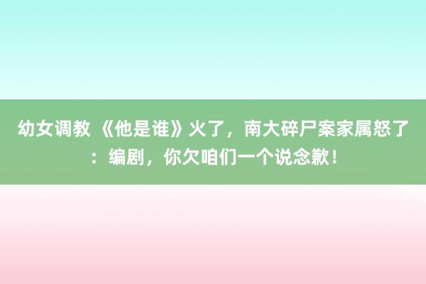 幼女调教 《他是谁》火了，南大碎尸案家属怒了：编剧，你欠咱们一个说念歉！