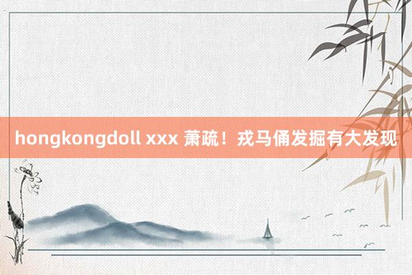 hongkongdoll xxx 萧疏！戎马俑发掘有大发现