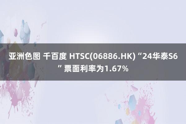 亚洲色图 千百度 HTSC(06886.HK)“24华泰S6”票面利率为1.67%