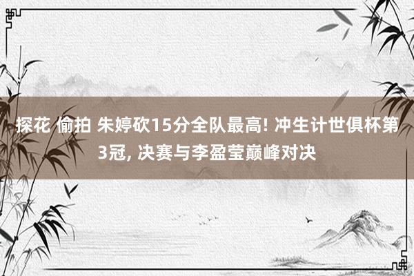 探花 偷拍 朱婷砍15分全队最高! 冲生计世俱杯第3冠， 决赛与李盈莹巅峰对决